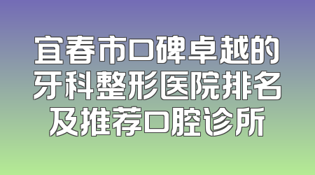 宜春市口碑卓越的牙科整形医院排名及推荐口腔诊所