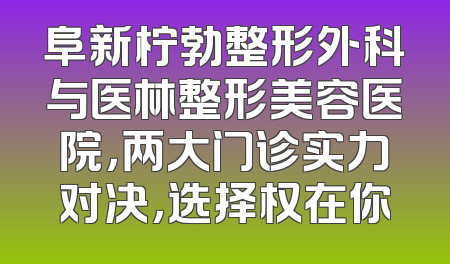 阜新柠勃整形外科与医林整形美容医院，两大门诊实力对决，选择权在你