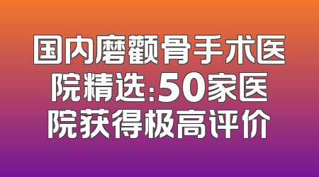 国内磨颧骨手术医院精选：50家医院获得极高评价