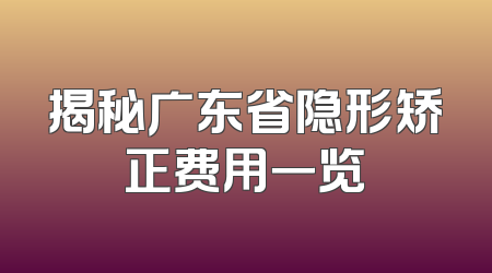 揭秘广东省隐形矫正费用一览