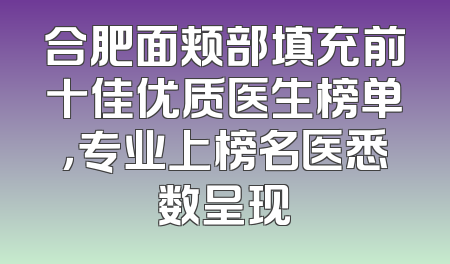 合肥面颊部填充前十佳优质医生榜单，专业上榜名医悉数呈现