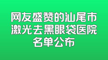 网友盛赞的汕尾市激光去黑眼袋医院名单公布
