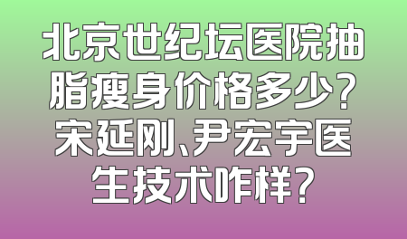 北京世纪坛医院抽脂瘦身价格多少？宋延刚、尹宏宇医生技术咋样？