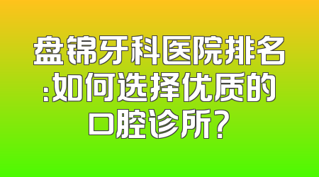 盘锦牙科医院排名：如何选择优质的口腔诊所？