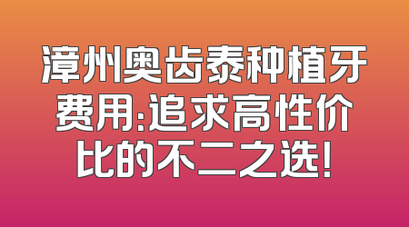 漳州奥齿泰种植牙费用：追求高性价比的不二之选！
