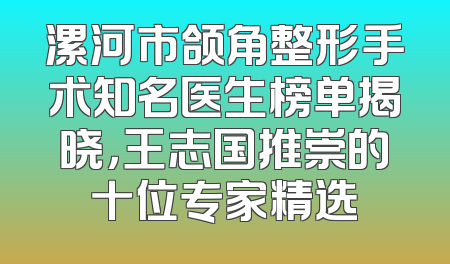 漯河市颌角整形手术知名医生榜单揭晓，王志国推崇的十位专家精选