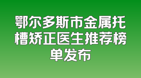 鄂尔多斯市金属托槽矫正医生推荐榜单发布
