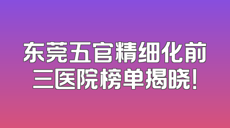东莞五官精细化前三医院榜单揭晓！