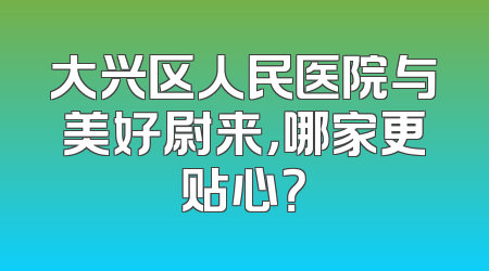 大兴区人民医院与美好尉来，哪家更贴心？