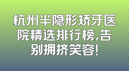 杭州半隐形矫牙医院精选排行榜，告别拥挤笑容！