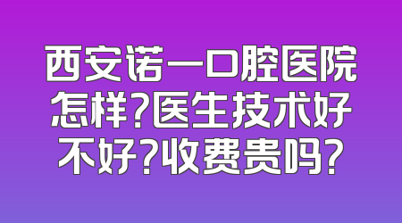 西安诺一口腔医院怎样？医生技术好不好？收费贵吗？