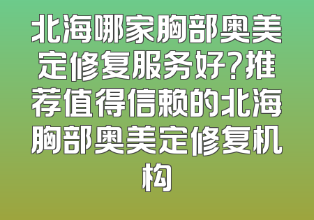 北海哪家胸部奥美定修复服务好？推荐值得信赖的北海胸部奥美定修复机构