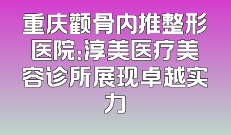 重庆颧骨内推整形医院：淳美医疗美容诊所展现卓越实力