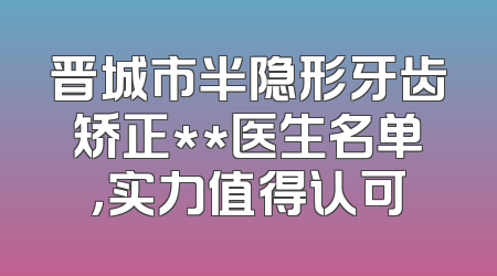 晋城市半隐形牙齿矫正**医生名单，实力值得认可