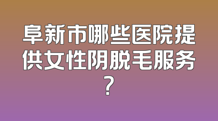 阜新市哪些医院提供女性阴脱毛服务？