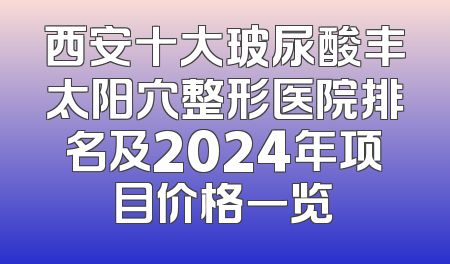 西安十大玻尿酸丰太阳穴整形医院排名及2024年项目价格一览