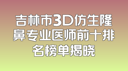 吉林市3D仿生隆鼻专业医师前十排名榜单揭晓