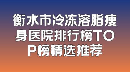 衡水市冷冻溶脂瘦身医院排行榜TOP榜精选推荐
