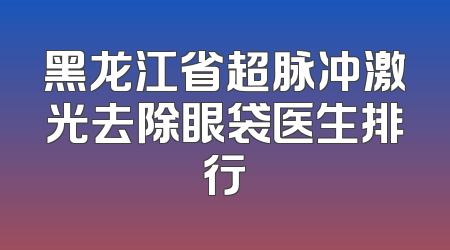 黑龙江省超脉冲激光去除眼袋医生排行