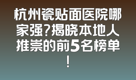 杭州瓷贴面医院哪家强？揭晓本地人推崇的前5名榜单！