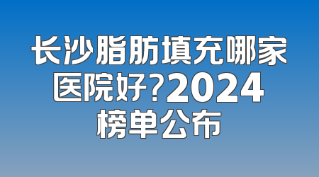 长沙脂肪填充哪家医院好？2024榜单公布
