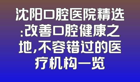 沈阳口腔医院精选：改善口腔健康之地，不容错过的医疗机构一览