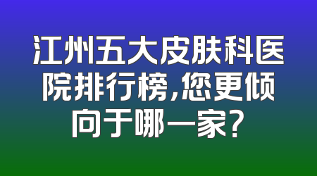 江州五大皮肤科医院排行榜，您更倾向于哪一家？