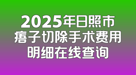 2025年日照市痦子切除手术费用明细在线查询