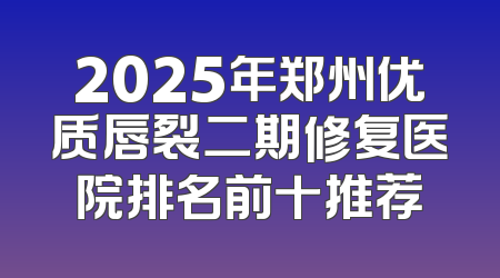 2025年郑州优质唇裂二期修复医院排名前十推荐
