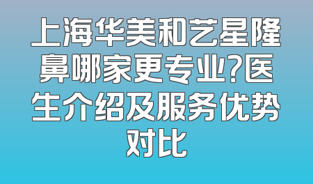 上海华美和艺星隆鼻哪家更专业？医生介绍及服务优势对比