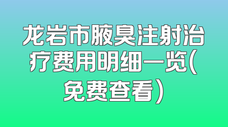 龙岩市腋臭注射治疗费用明细一览（免费查看）