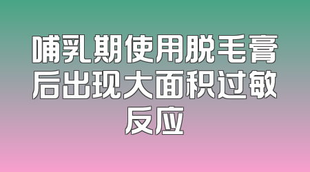 哺乳期使用脱毛膏后出现大面积过敏反应