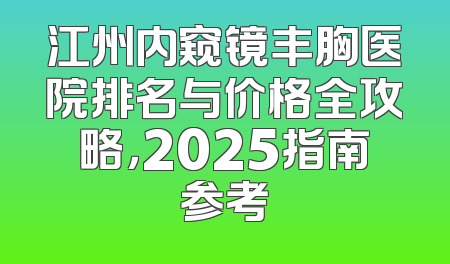 江州内窥镜丰胸医院排名与价格全攻略，2025指南参考