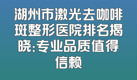 湖州市激光去咖啡斑整形医院排名揭晓：专业品质值得信赖