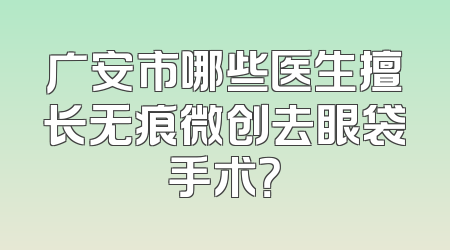 广安市哪些医生擅长无痕微创去眼袋手术？