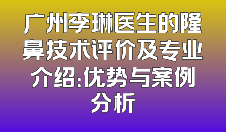 广州李琳医生的隆鼻技术评价及专业介绍：优势与案例分析