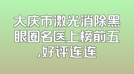 大庆市激光消除黑眼圈名医上榜前五，好评连连
