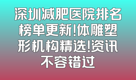 深圳减肥医院排名榜单更新！体雕塑形机构精选！资讯不容错过