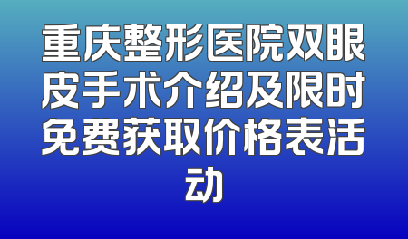 重庆整形医院双眼皮手术介绍及限时免费获取价格表活动