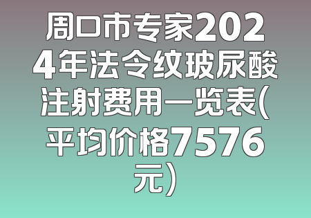周口市专家2024年法令纹玻尿酸注射费用一览表(平均价格7576元)