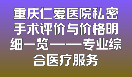 重庆仁爱医院私密手术评价与价格明细一览——专业综合医疗服务