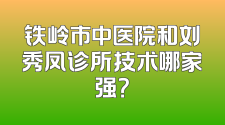 铁岭市中医院和刘秀凤诊所技术哪家强？