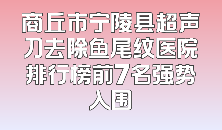 商丘市宁陵县超声刀去除鱼尾纹医院排行榜前7名强势入围