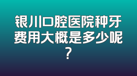 银川口腔医院种牙费用大概是多少呢？