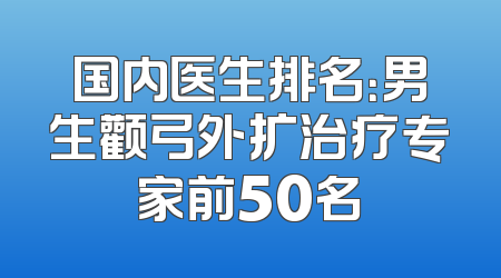 国内医生排名：男生颧弓外扩治疗专家前50名