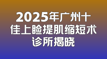 2025年广州十佳上睑提肌缩短术诊所揭晓