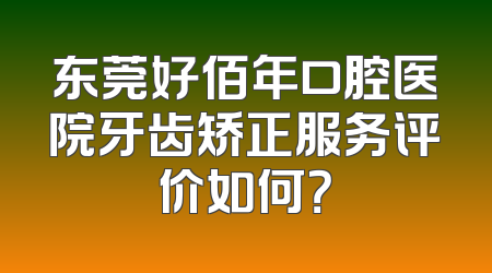 东莞好佰年口腔医院牙齿矫正服务评价如何？