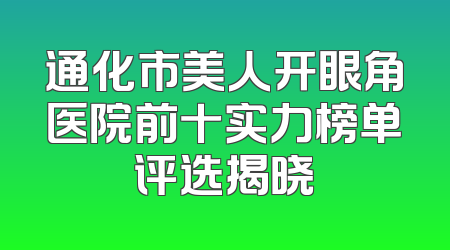 通化市美人开眼角医院前十实力榜单评选揭晓