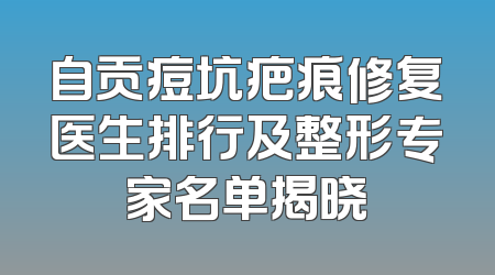自贡痘坑疤痕修复医生排行及整形专家名单揭晓