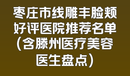 枣庄市线雕丰脸颊好评医院推荐名单（含滕州医疗美容医生盘点）